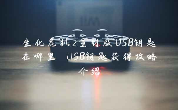 生化危机2重制版USB钥匙在哪里 USB钥匙获得攻略介绍