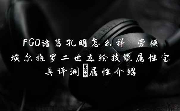 FGO诸葛孔明怎么样 劳模埃尔梅罗二世立绘技能属性宝具评测_属性介绍