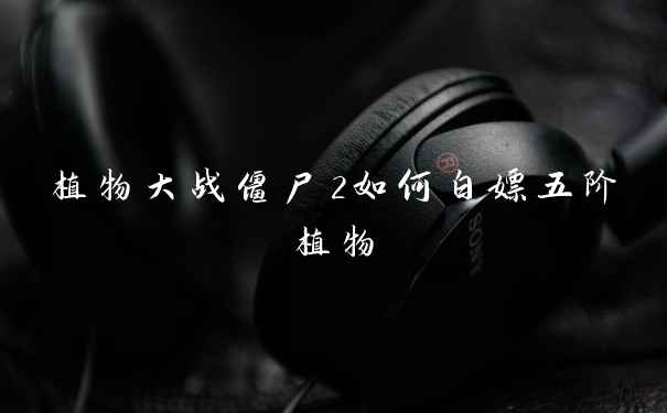 植物大战僵尸2如何白嫖五阶植物