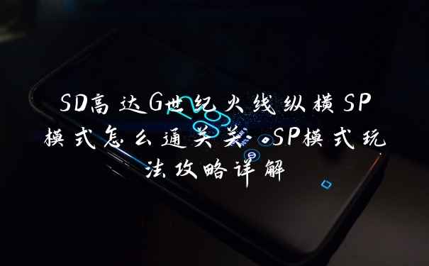 SD高达G世纪火线纵横SP模式怎么通关关 SP模式玩法攻略详解
