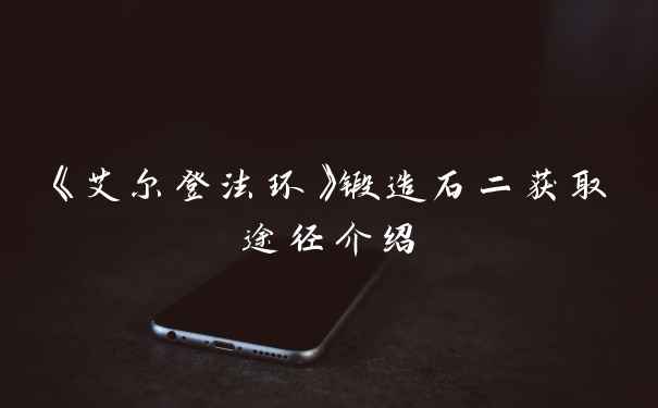 《艾尔登法环》锻造石二获取途径介绍