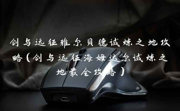 剑与远征雅尔贝德试炼之地攻略（剑与远征海姆达尔试炼之地最全攻略）