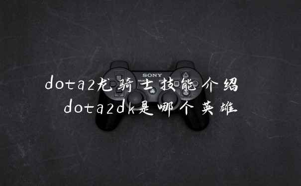 dota2龙骑士技能介绍 dota2dk是哪个英雄