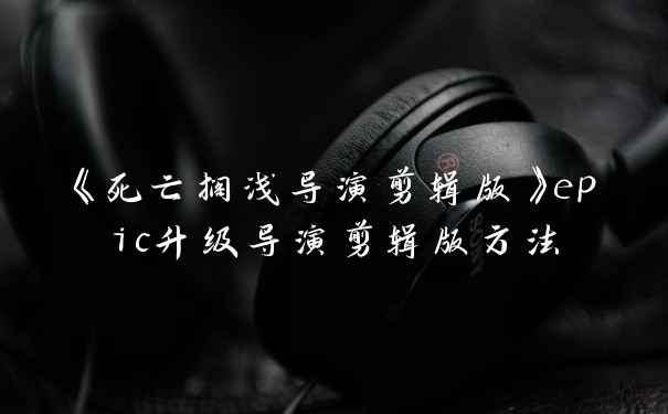 《死亡搁浅导演剪辑版》epic升级导演剪辑版方法