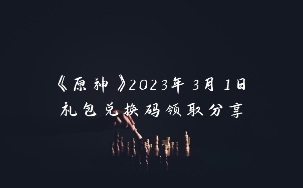 《原神》2023年3月1日礼包兑换码领取分享