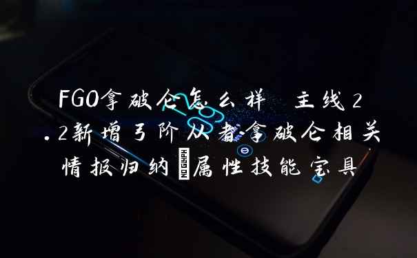 FGO拿破仑怎么样 主线2.2新增弓阶从者拿破仑相关情报归纳_属性技能宝具