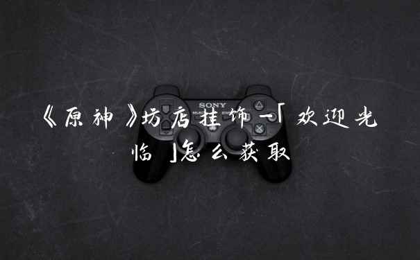 《原神》坊店挂饰-「欢迎光临」怎么获取