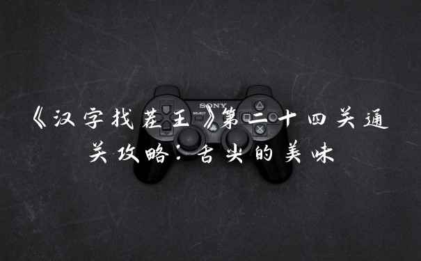 《汉字找茬王》第二十四关通关攻略：舌尖的美味