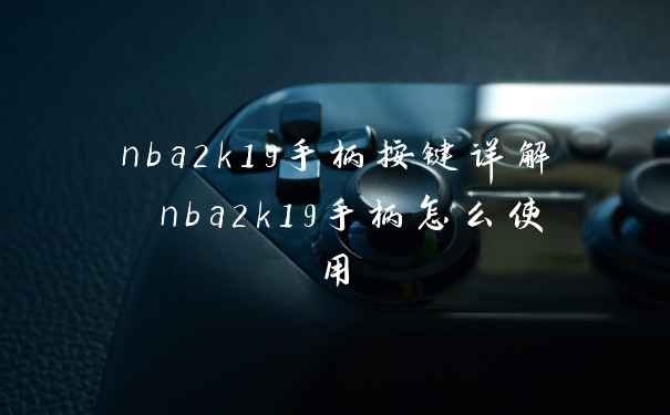 nba2k19手柄按键详解 nba2k19手柄怎么使用