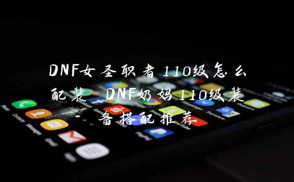 DNF女圣职者110级怎么配装 DNF奶妈110级装备搭配推荐