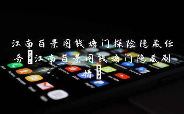 江南百景图钱塘门探险隐藏任务(江南百景图钱塘门隐藏剧情)