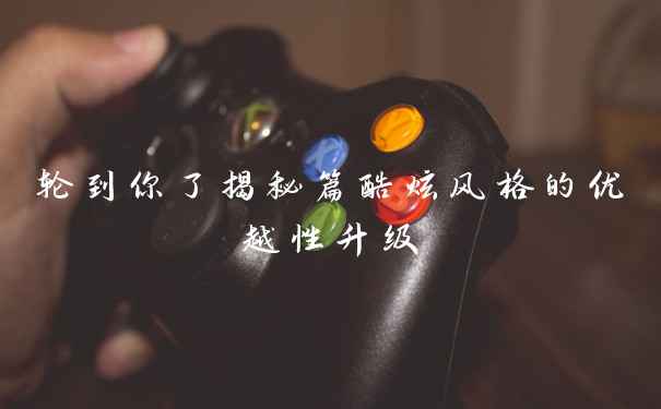 轮到你了揭秘篇酷炫风格的优越性升级