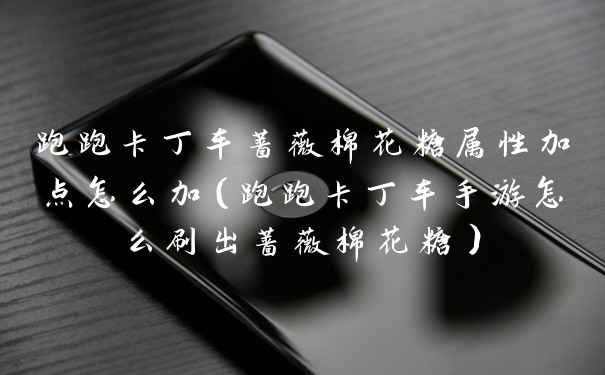 跑跑卡丁车蔷薇棉花糖属性加点怎么加（跑跑卡丁车手游怎么刷出蔷薇棉花糖）