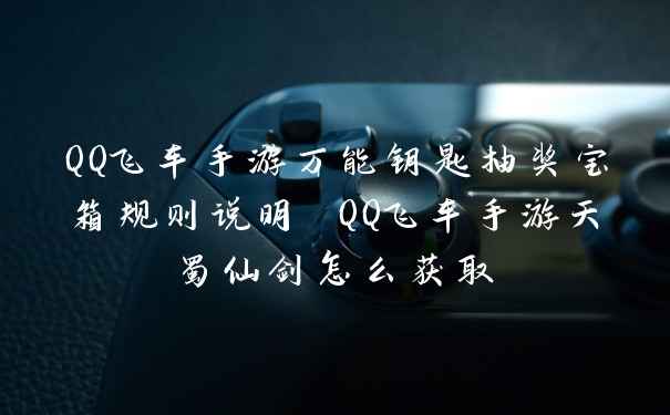QQ飞车手游万能钥匙抽奖宝箱规则说明 QQ飞车手游天蜀仙剑怎么获取
