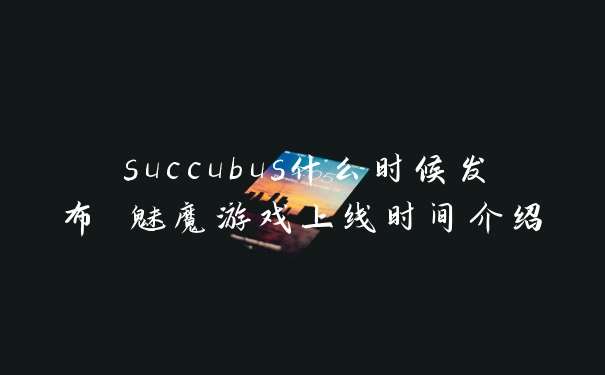 succubus什么时候发布 魅魔游戏上线时间介绍