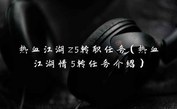 热血江湖z5转职任务（热血江湖情5转任务介绍）