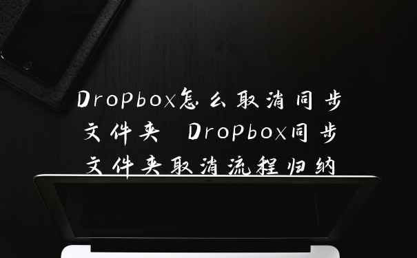 Dropbox怎么取消同步文件夹 Dropbox同步文件夹取消流程归纳