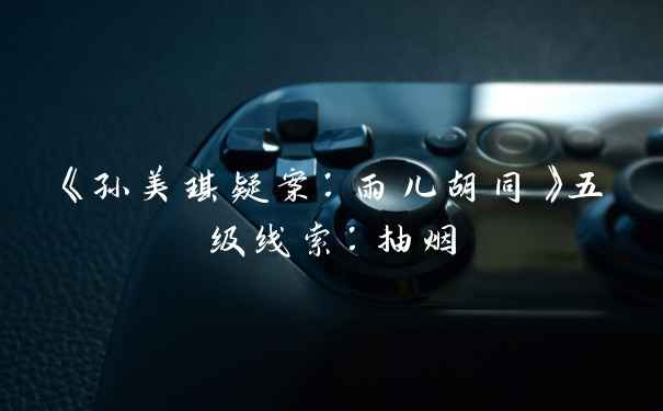 《孙美琪疑案：雨儿胡同》五级线索：抽烟