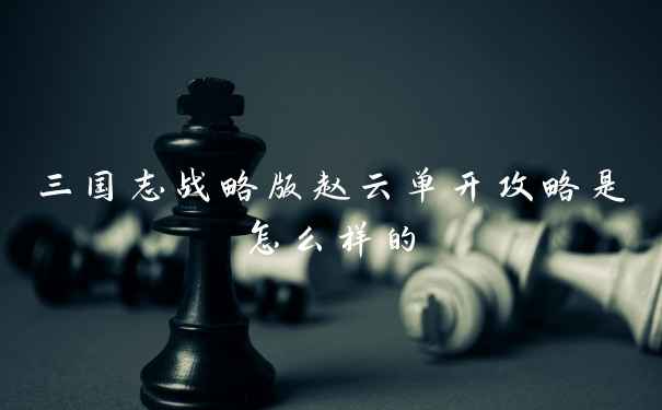 三国志战略版赵云单开攻略是怎么样的
