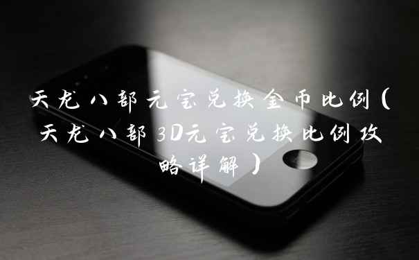 天龙八部元宝兑换金币比例(天龙八部3D元宝兑换比例攻略详解)