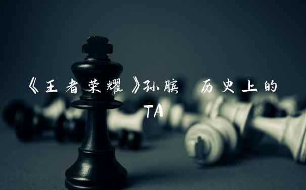 《王者荣耀》孙膑 历史上的TA