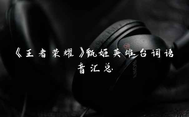 《王者荣耀》甄姬英雄台词语音汇总