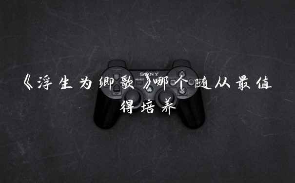 《浮生为卿歌》哪个随从最值得培养