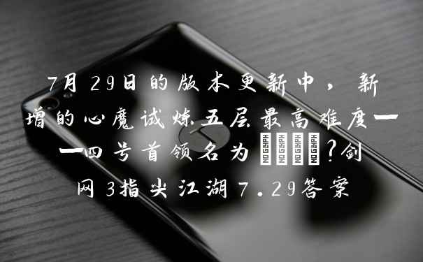 7月29日的版本更新中，新增的心魔试炼五层最高难度——四号首领名为____？剑网3指尖江湖7.29答案