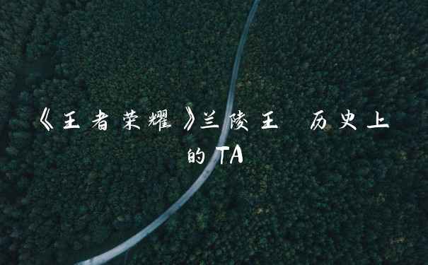 《王者荣耀》兰陵王 历史上的TA