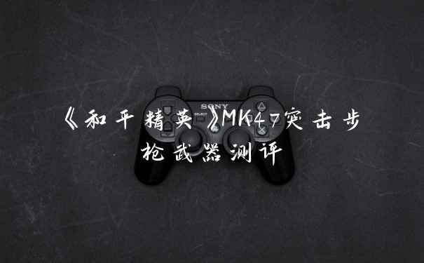 《和平精英》MK47突击步枪武器测评