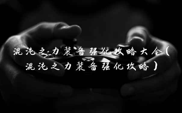 混沌之力装备强化攻略大全(混沌之力装备强化攻略)