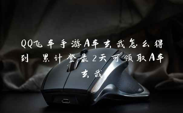QQ飞车手游A车玄武怎么得到 累计登录2天可领取A车玄武