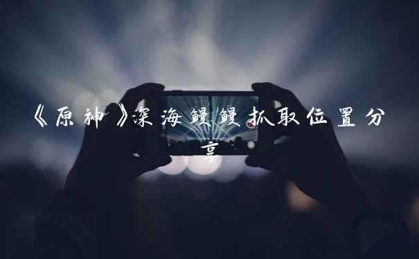 《原神》深海鳗鳗抓取位置分享