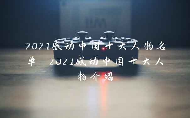 2021感动中国十大人物名单 2021感动中国十大人物介绍