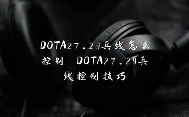 DOTA27.29兵线怎么控制 DOTA27.29兵线控制技巧