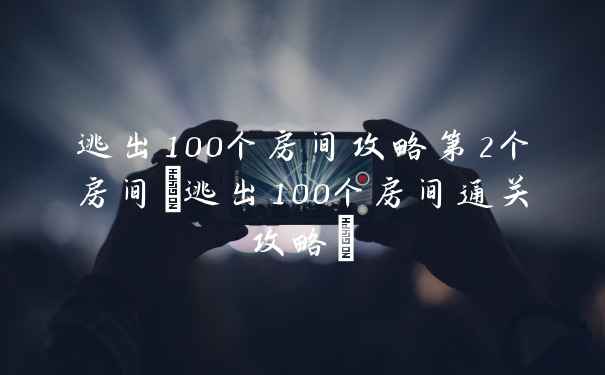 逃出100个房间攻略第2个房间(逃出100个房间通关攻略)