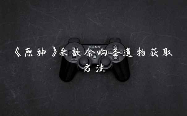 《原神》来歆余响圣遗物获取方法