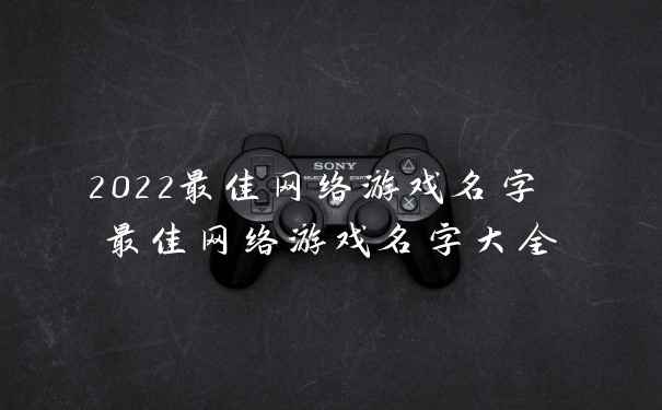 2022最佳网络游戏名字 最佳网络游戏名字大全