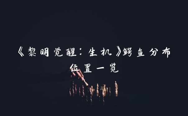 《黎明觉醒：生机》鳄鱼分布位置一览