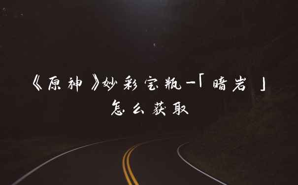 《原神》妙彩宝瓶-「暗岩」怎么获取