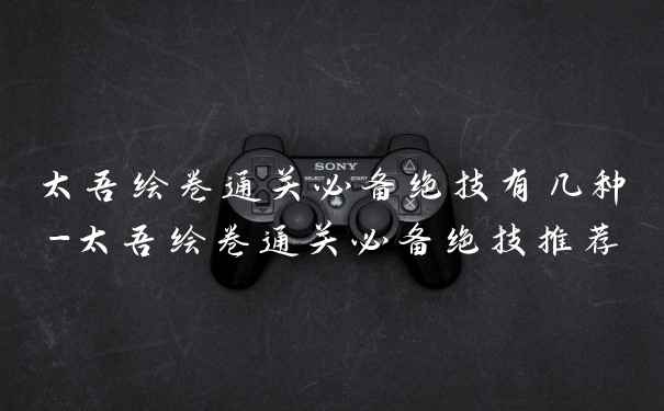 太吾绘卷通关必备绝技有几种-太吾绘卷通关必备绝技推荐