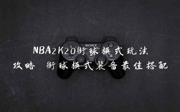 NBA2K20街球模式玩法攻略 街球模式装备最佳搭配