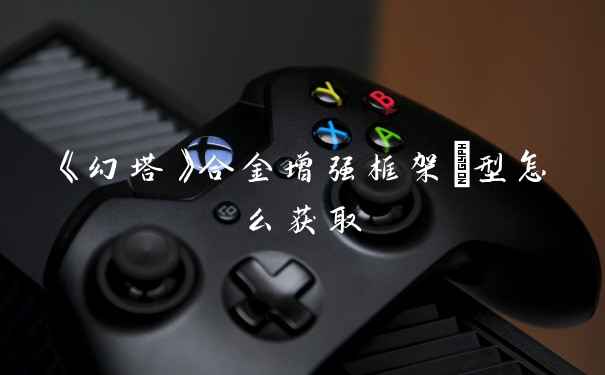 《幻塔》合金增强框架Ⅰ型怎么获取