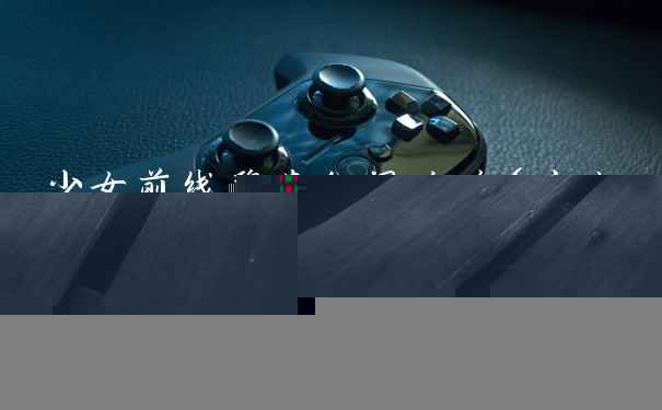 少女前线碧蓝秘闻攻略（少女前线碧海秘闻活动攻略）