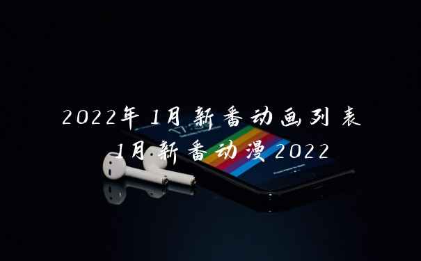 2022年1月新番动画列表 1月新番动漫2022