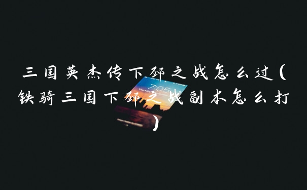 三国英杰传下邳之战怎么过（铁骑三国下邳之战副本怎么打）