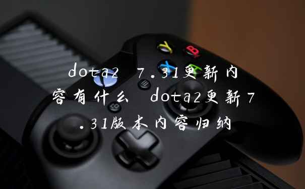 dota2 7.31更新内容有什么 dota2更新7.31版本内容归纳