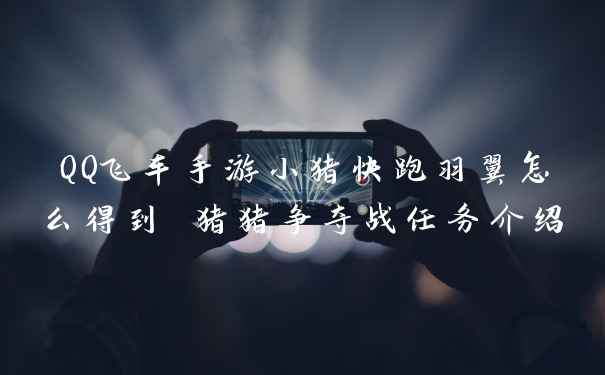 QQ飞车手游小猪快跑羽翼怎么得到 猪猪争夺战任务介绍