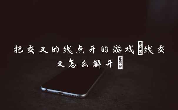 把交叉的线点开的游戏(线交叉怎么解开)