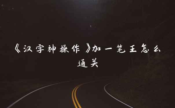 《汉字神操作》加一笔王怎么通关